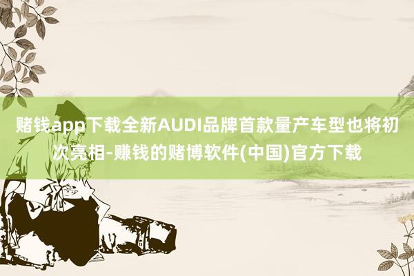 赌钱app下载全新AUDI品牌首款量产车型也将初次亮相-赚钱的赌博软件(中国)官方下载