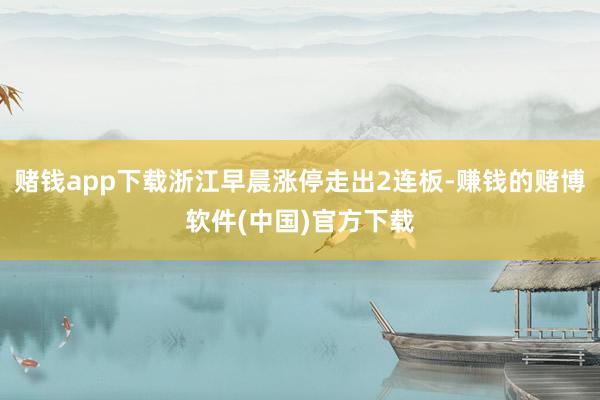 赌钱app下载浙江早晨涨停走出2连板-赚钱的赌博软件(中国)官方下载