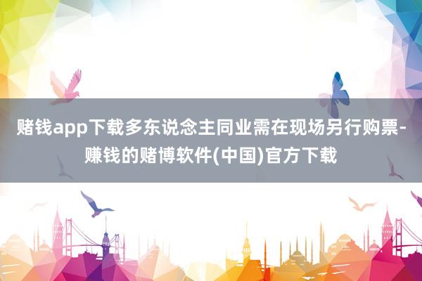 赌钱app下载多东说念主同业需在现场另行购票-赚钱的赌博软件(中国)官方下载