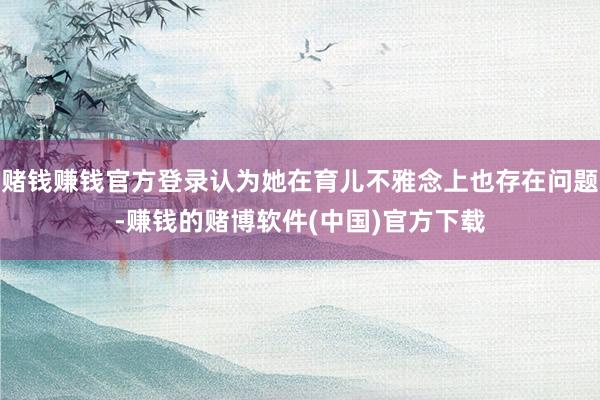 赌钱赚钱官方登录认为她在育儿不雅念上也存在问题-赚钱的赌博软件(中国)官方下载