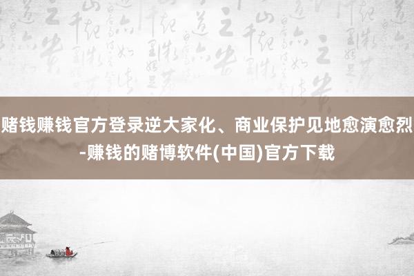 赌钱赚钱官方登录逆大家化、商业保护见地愈演愈烈-赚钱的赌博软件(中国)官方下载