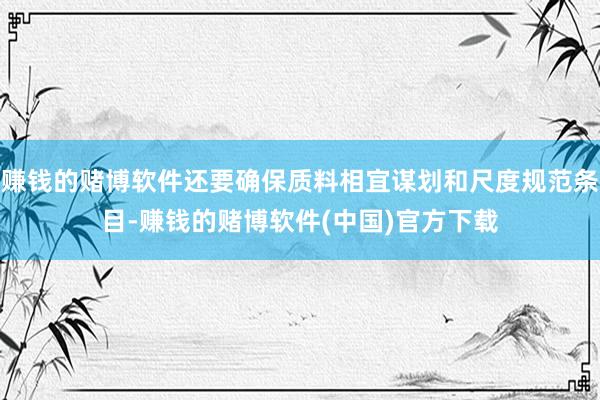 赚钱的赌博软件还要确保质料相宜谋划和尺度规范条目-赚钱的赌博软件(中国)官方下载
