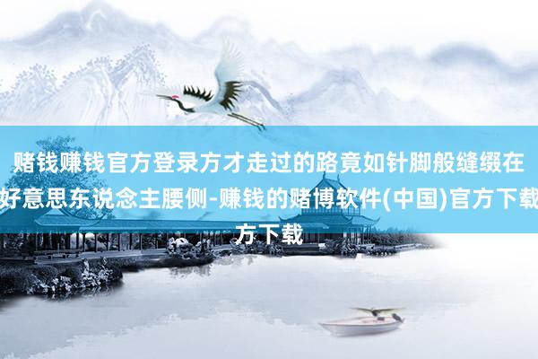 赌钱赚钱官方登录方才走过的路竟如针脚般缝缀在好意思东说念主腰侧-赚钱的赌博软件(中国)官方下载