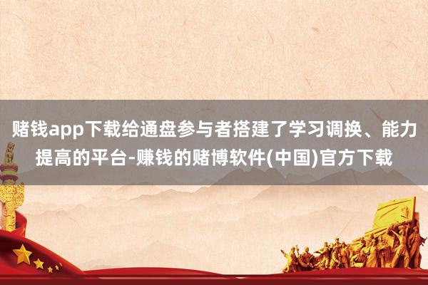赌钱app下载给通盘参与者搭建了学习调换、能力提高的平台-赚钱的赌博软件(中国)官方下载