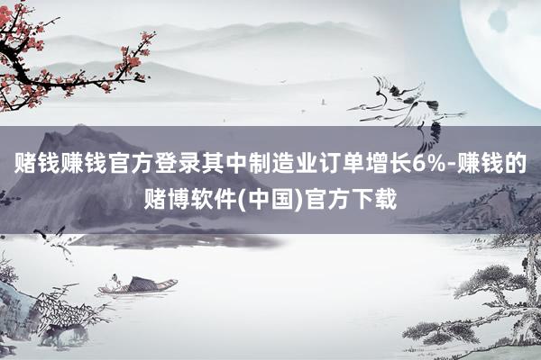 赌钱赚钱官方登录其中制造业订单增长6%-赚钱的赌博软件(中国)官方下载