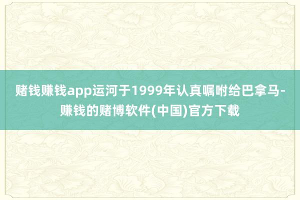 赌钱赚钱app运河于1999年认真嘱咐给巴拿马-赚钱的赌博软件(中国)官方下载