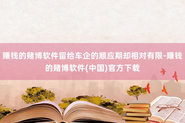 赚钱的赌博软件留给车企的顺应期却相对有限-赚钱的赌博软件(中国)官方下载