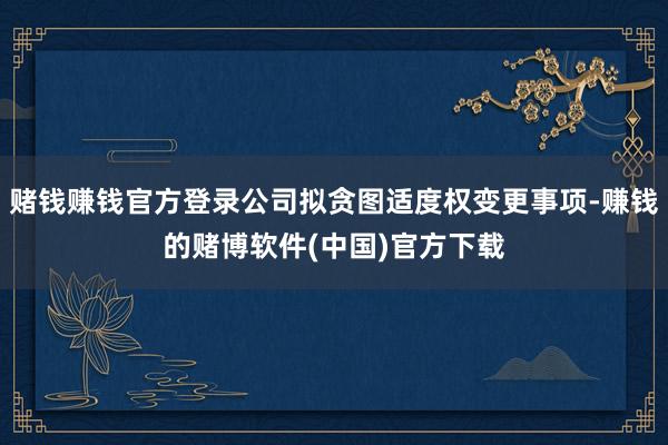 赌钱赚钱官方登录公司拟贪图适度权变更事项-赚钱的赌博软件(中国)官方下载
