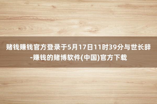 赌钱赚钱官方登录于5月17日11时39分与世长辞-赚钱的赌博软件(中国)官方下载