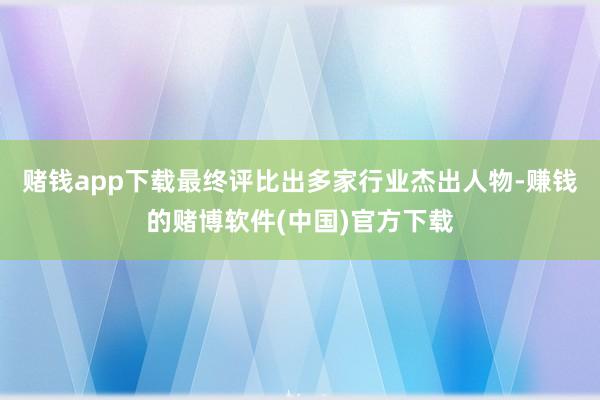 赌钱app下载最终评比出多家行业杰出人物-赚钱的赌博软件(中国)官方下载