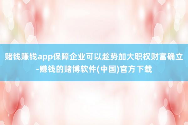 赌钱赚钱app保障企业可以趁势加大职权财富确立-赚钱的赌博软件(中国)官方下载