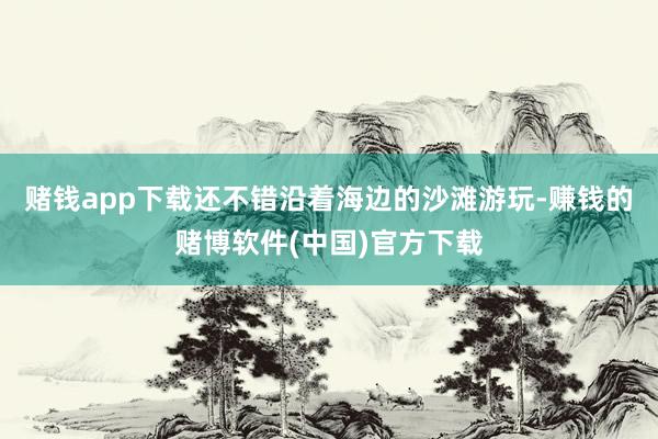 赌钱app下载还不错沿着海边的沙滩游玩-赚钱的赌博软件(中国)官方下载