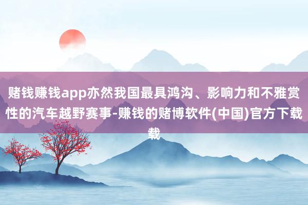赌钱赚钱app亦然我国最具鸿沟、影响力和不雅赏性的汽车越野赛事-赚钱的赌博软件(中国)官方下载