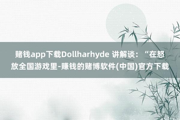 赌钱app下载Dollharhyde 讲解谈：“在怒放全国游戏里-赚钱的赌博软件(中国)官方下载