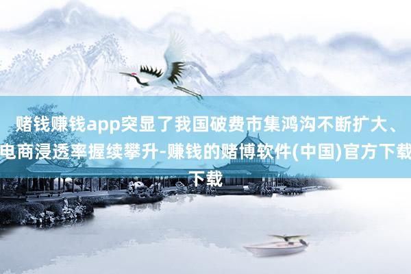 赌钱赚钱app突显了我国破费市集鸿沟不断扩大、电商浸透率握续攀升-赚钱的赌博软件(中国)官方下载
