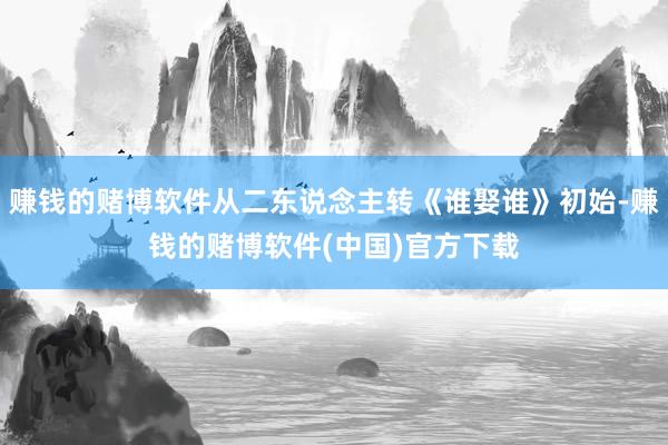 赚钱的赌博软件从二东说念主转《谁娶谁》初始-赚钱的赌博软件(中国)官方下载