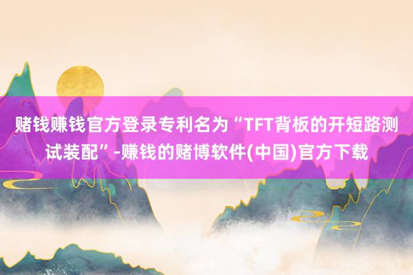 赌钱赚钱官方登录专利名为“TFT背板的开短路测试装配”-赚钱的赌博软件(中国)官方下载