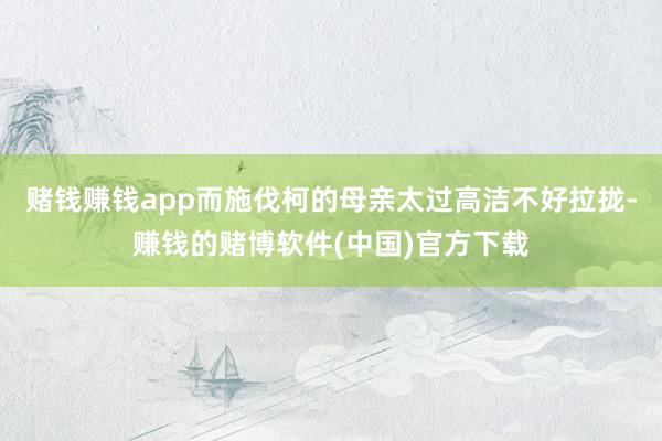 赌钱赚钱app而施伐柯的母亲太过高洁不好拉拢-赚钱的赌博软件(中国)官方下载