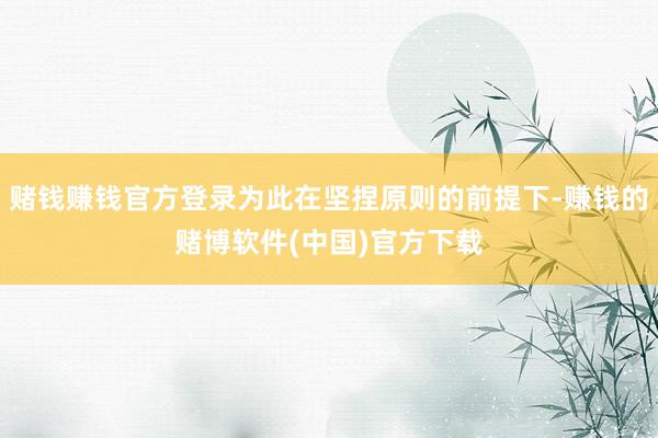 赌钱赚钱官方登录为此在坚捏原则的前提下-赚钱的赌博软件(中国)官方下载