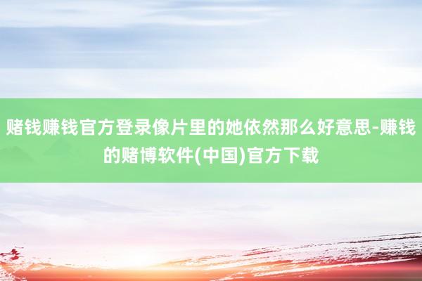 赌钱赚钱官方登录像片里的她依然那么好意思-赚钱的赌博软件(中国)官方下载