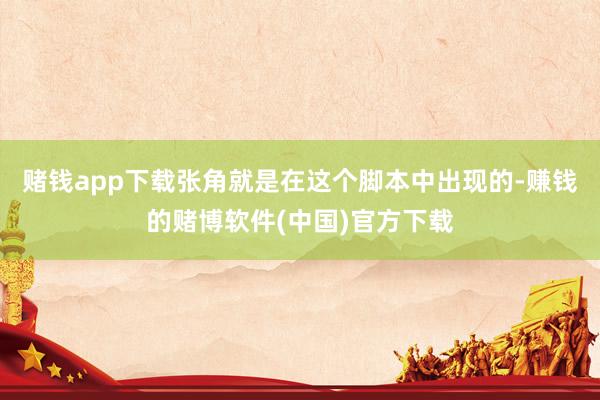 赌钱app下载张角就是在这个脚本中出现的-赚钱的赌博软件(中国)官方下载
