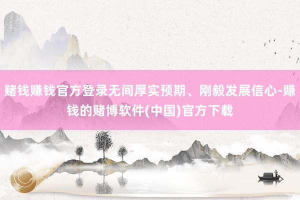 赌钱赚钱官方登录无间厚实预期、刚毅发展信心-赚钱的赌博软件(中国)官方下载