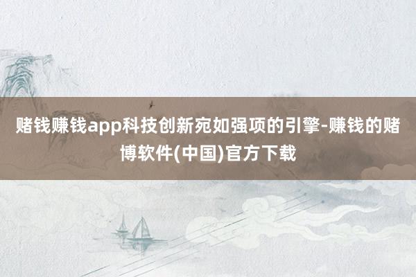 赌钱赚钱app科技创新宛如强项的引擎-赚钱的赌博软件(中国)官方下载