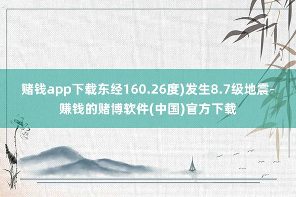 赌钱app下载东经160.26度)发生8.7级地震-赚钱的赌博软件(中国)官方下载