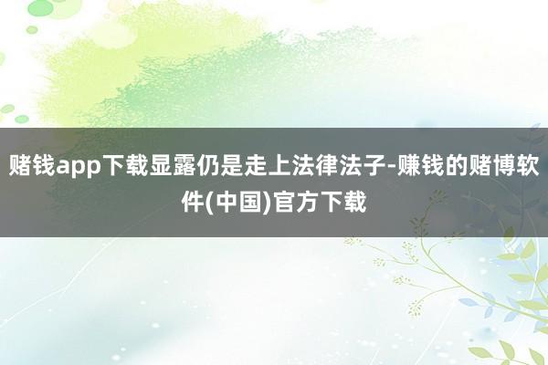 赌钱app下载显露仍是走上法律法子-赚钱的赌博软件(中国)官方下载