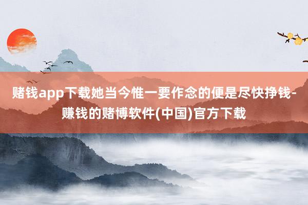 赌钱app下载她当今惟一要作念的便是尽快挣钱-赚钱的赌博软件(中国)官方下载