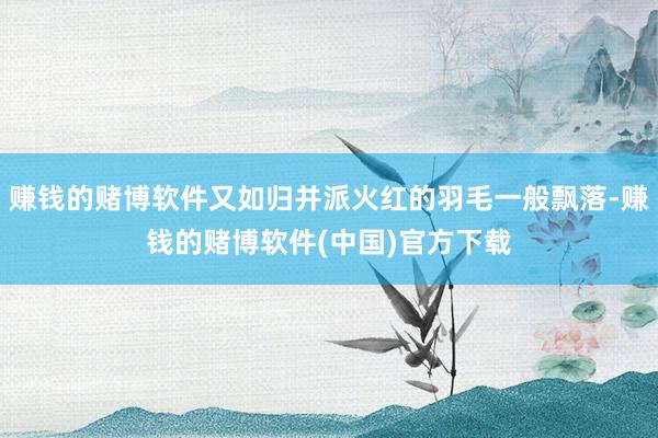 赚钱的赌博软件又如归并派火红的羽毛一般飘落-赚钱的赌博软件(中国)官方下载