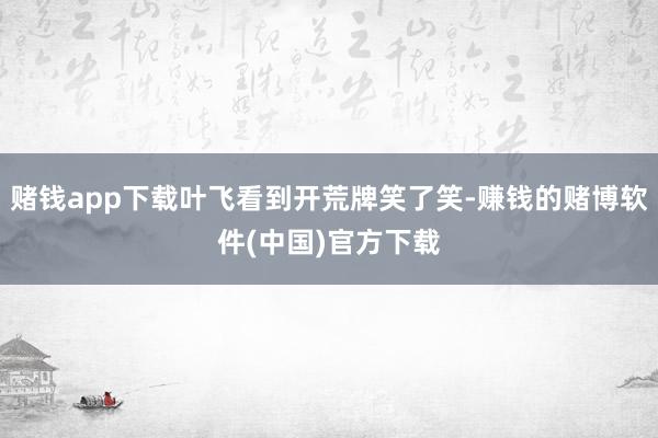 赌钱app下载叶飞看到开荒牌笑了笑-赚钱的赌博软件(中国)官方下载