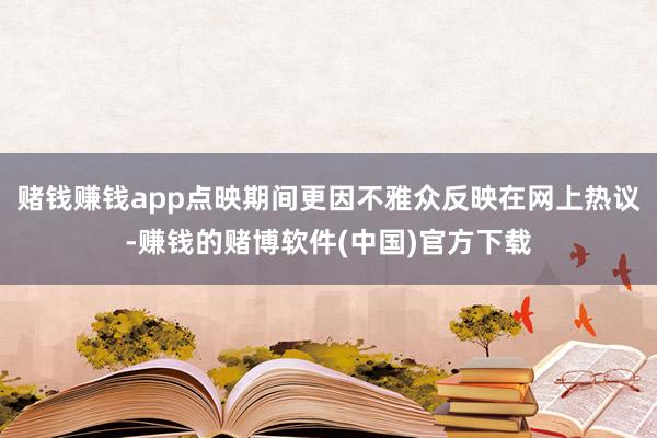 赌钱赚钱app点映期间更因不雅众反映在网上热议-赚钱的赌博软件(中国)官方下载