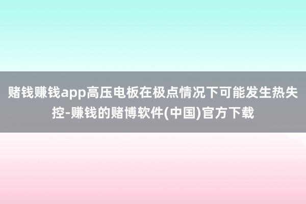 赌钱赚钱app高压电板在极点情况下可能发生热失控-赚钱的赌博软件(中国)官方下载
