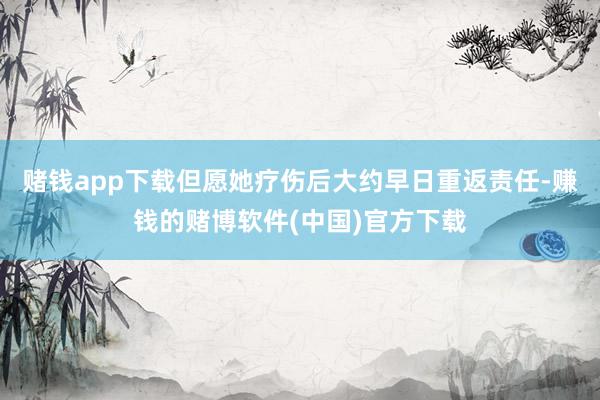 赌钱app下载但愿她疗伤后大约早日重返责任-赚钱的赌博软件(中国)官方下载