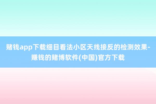 赌钱app下载细目看法小区天线接反的检测效果-赚钱的赌博软件(中国)官方下载