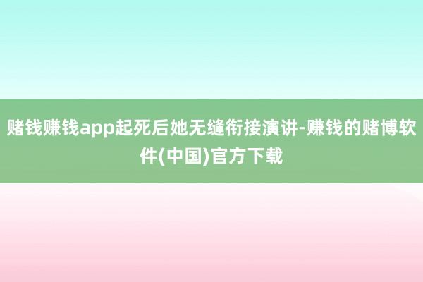 赌钱赚钱app起死后她无缝衔接演讲-赚钱的赌博软件(中国)官方下载