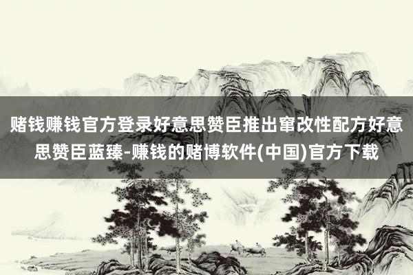 赌钱赚钱官方登录好意思赞臣推出窜改性配方好意思赞臣蓝臻-赚钱的赌博软件(中国)官方下载