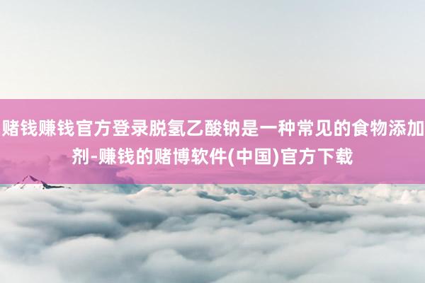 赌钱赚钱官方登录脱氢乙酸钠是一种常见的食物添加剂-赚钱的赌博软件(中国)官方下载