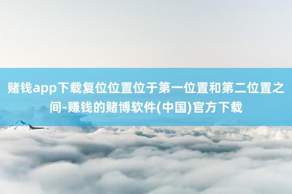 赌钱app下载复位位置位于第一位置和第二位置之间-赚钱的赌博软件(中国)官方下载