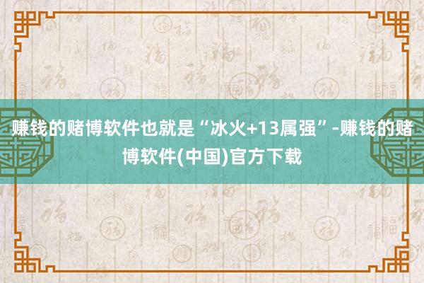 赚钱的赌博软件也就是“冰火+13属强”-赚钱的赌博软件(中国)官方下载