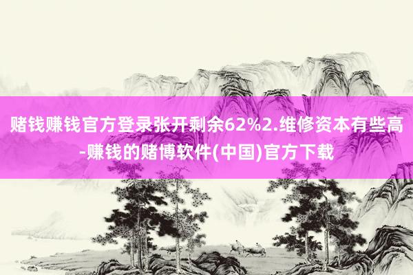 赌钱赚钱官方登录张开剩余62%2.维修资本有些高-赚钱的赌博软件(中国)官方下载