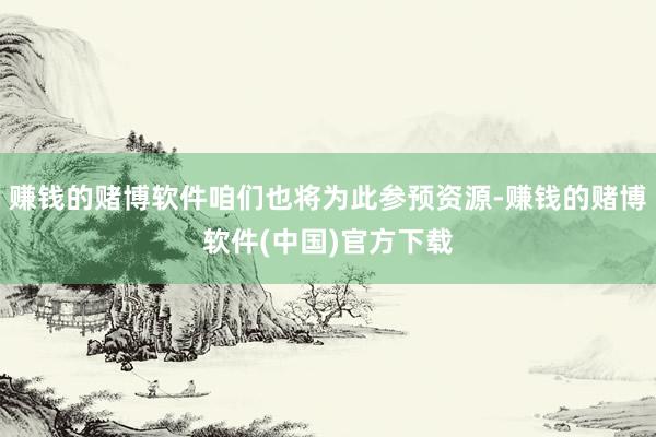 赚钱的赌博软件咱们也将为此参预资源-赚钱的赌博软件(中国)官方下载