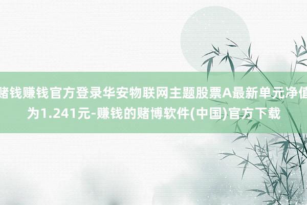 赌钱赚钱官方登录华安物联网主题股票A最新单元净值为1.241元-赚钱的赌博软件(中国)官方下载