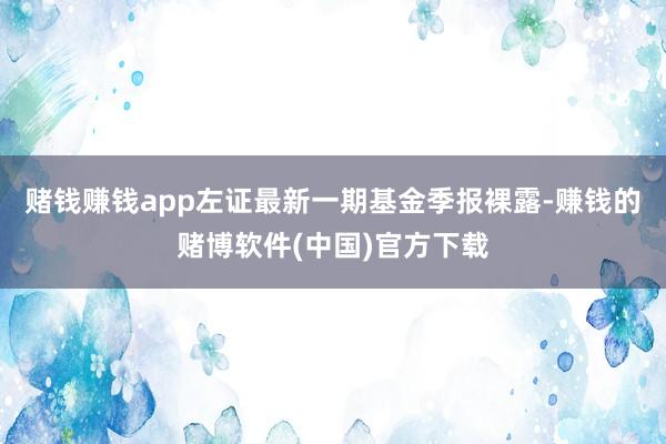 赌钱赚钱app左证最新一期基金季报裸露-赚钱的赌博软件(中国)官方下载