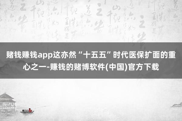赌钱赚钱app这亦然“十五五”时代医保扩面的重心之一-赚钱的赌博软件(中国)官方下载
