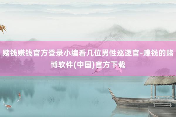 赌钱赚钱官方登录小编看几位男性巡逻官-赚钱的赌博软件(中国)官方下载