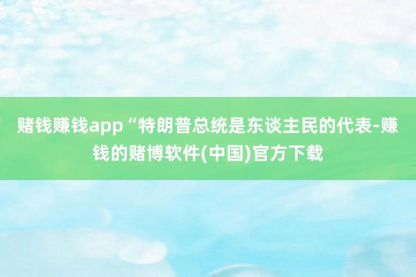 赌钱赚钱app　　“特朗普总统是东谈主民的代表-赚钱的赌博软件(中国)官方下载
