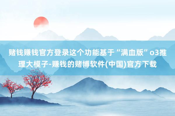 赌钱赚钱官方登录　　这个功能基于“满血版”o3推理大模子-赚钱的赌博软件(中国)官方下载