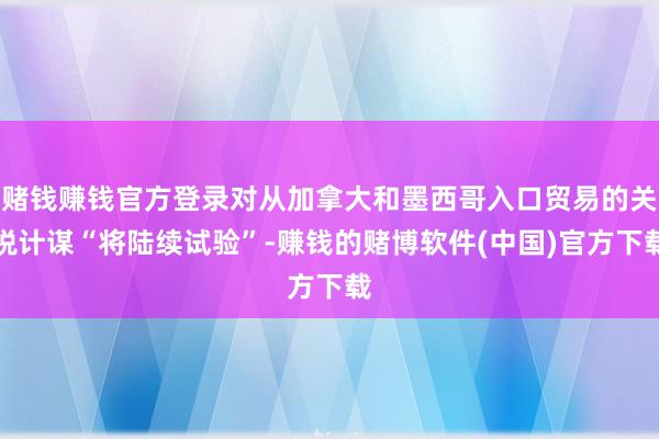 赌钱赚钱官方登录对从加拿大和墨西哥入口贸易的关税计谋“将陆续试验”-赚钱的赌博软件(中国)官方下载